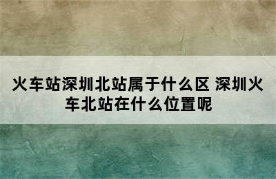 火车站深圳北站属于什么区 深圳火车北站在什么位置呢